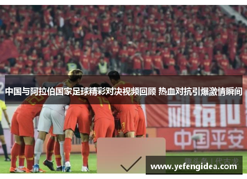 中国与阿拉伯国家足球精彩对决视频回顾 热血对抗引爆激情瞬间