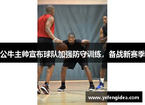 公牛主帅宣布球队加强防守训练，备战新赛季