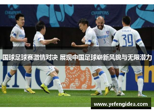 国球足球赛激情对决 展现中国足球崭新风貌与无限潜力