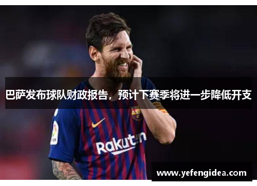 巴萨发布球队财政报告，预计下赛季将进一步降低开支