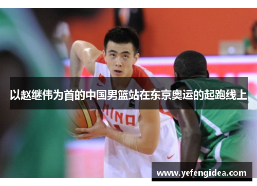 以赵继伟为首的中国男篮站在东京奥运的起跑线上
