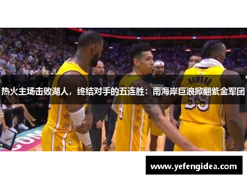热火主场击败湖人，终结对手的五连胜：南海岸巨浪掀翻紫金军团