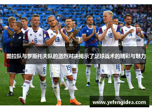 图拉队与罗斯托夫队的激烈对决揭示了足球战术的精彩与魅力