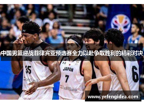 中国男篮迎战菲律宾亚预选赛全力以赴争取胜利的精彩对决