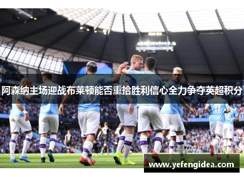 阿森纳主场迎战布莱顿能否重拾胜利信心全力争夺英超积分